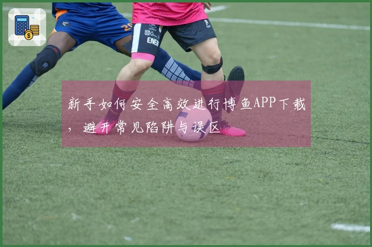 新手如何安全高效进行博鱼APP下载，避开常见陷阱与误区