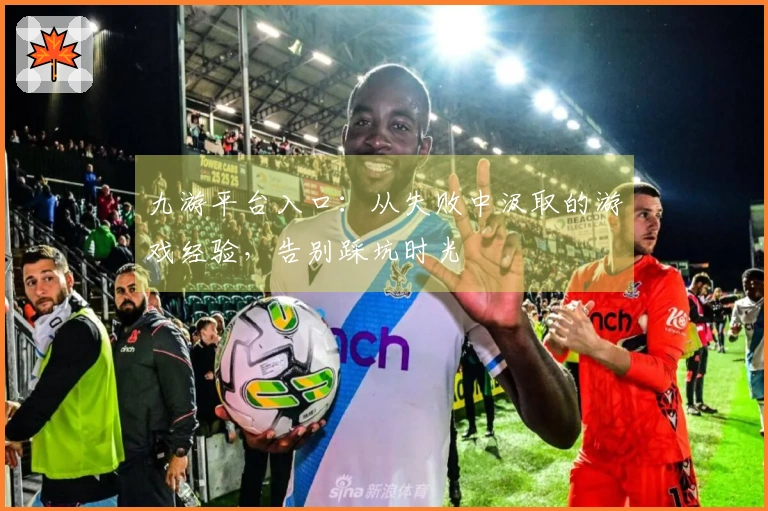 九游平台入口：从失败中汲取的游戏经验，告别踩坑时光
