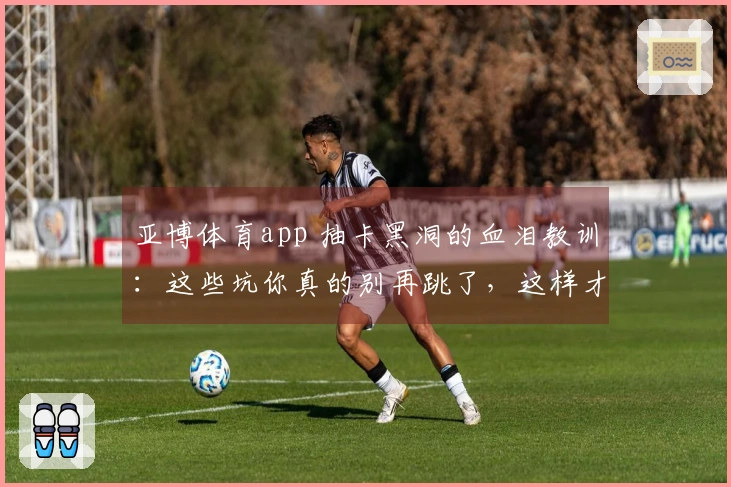 亚博体育app 抽卡黑洞的血泪教训：这些坑你真的别再跳了，这样才能欧皇附体！