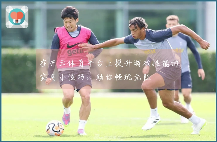 在开云体育平台上提升游戏性能的实用小技巧，助你畅玩无阻