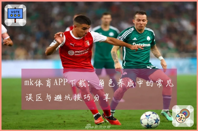 mk体育APP下载：角色养成中的常见误区与避坑技巧分享