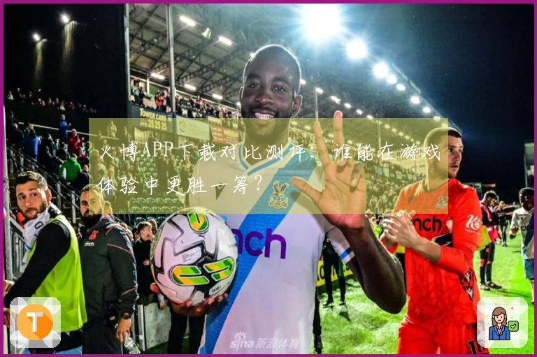 火博APP下载对比测评：谁能在游戏体验中更胜一筹？