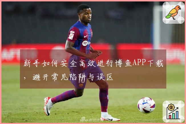 新手如何安全高效进行博鱼APP下载，避开常见陷阱与误区