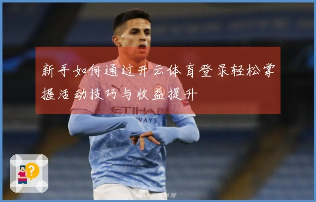 新手如何通过开云体育登录轻松掌握活动技巧与收益提升