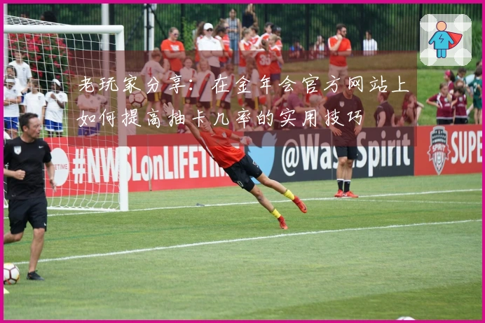 老玩家分享：在金年会官方网站上如何提高抽卡几率的实用技巧