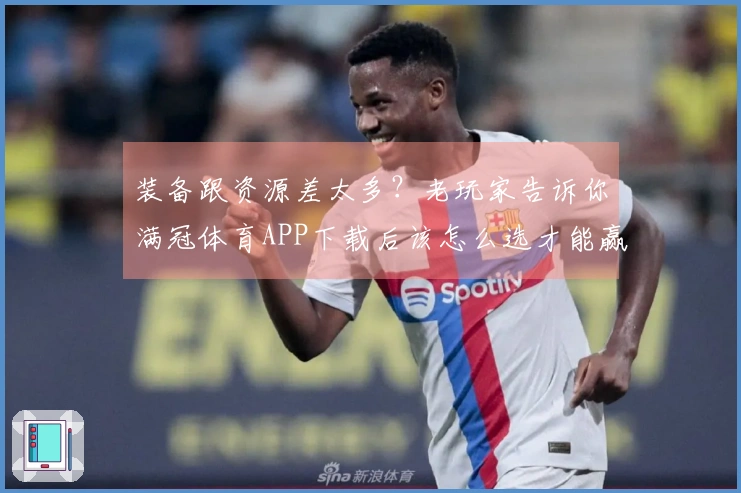 装备跟资源差太多？老玩家告诉你满冠体育APP下载后该怎么选才能赢在起跑线