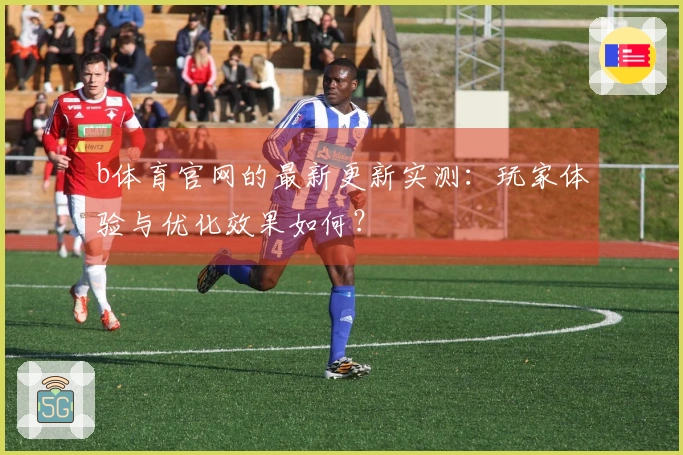 b体育官网的最新更新实测：玩家体验与优化效果如何？