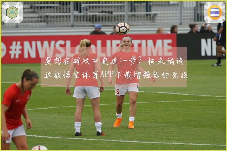 要想在游戏中更进一步？快来试试这款悟空体育APP下载增强你的竞技体验！