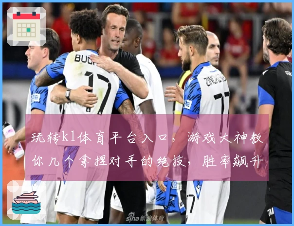 玩转k1体育平台入口，游戏大神教你几个拿捏对手的绝技，胜率飙升！