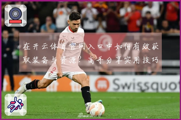 在开云体育官网入口中如何有效获取装备与资源？高手分享实用技巧！