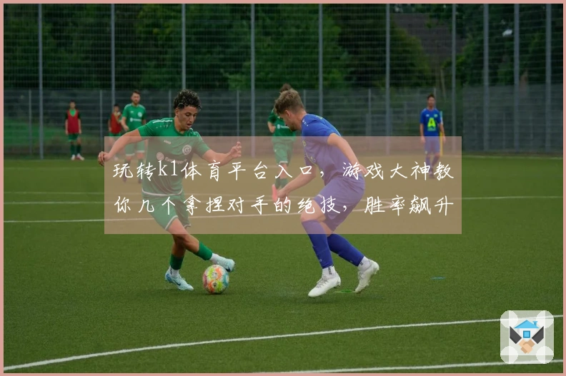 玩转k1体育平台入口，游戏大神教你几个拿捏对手的绝技，胜率飙升！