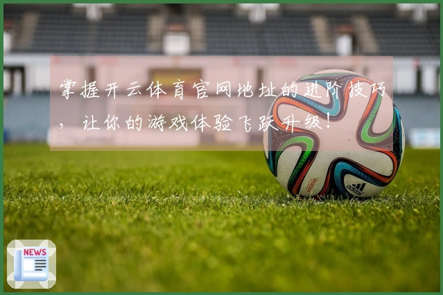 掌握开云体育官网地址的进阶技巧，让你的游戏体验飞跃升级！