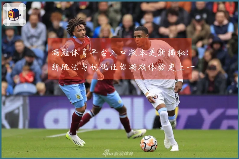 满冠体育平台入口版本更新揭秘：新玩法与优化让你游戏体验更上一层楼