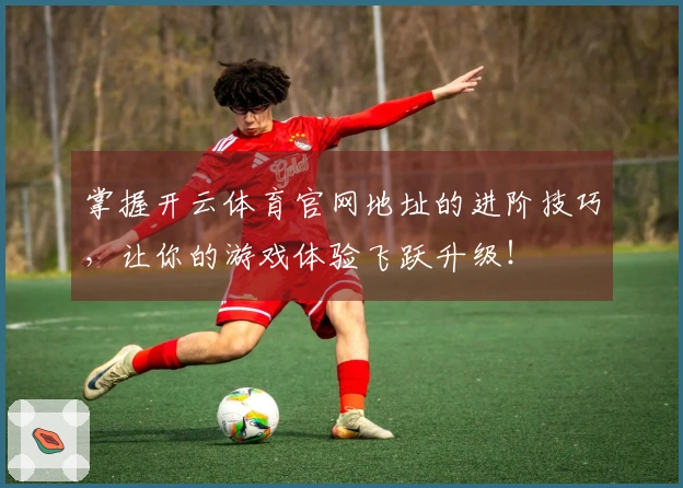 掌握开云体育官网地址的进阶技巧，让你的游戏体验飞跃升级！