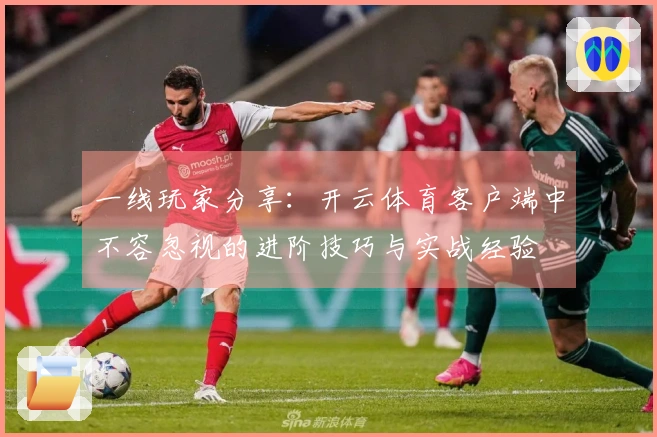 一线玩家分享：开云体育客户端中不容忽视的进阶技巧与实战经验