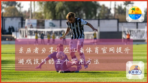 亲历者分享：在江南体育官网提升游戏技巧的五个实用方法