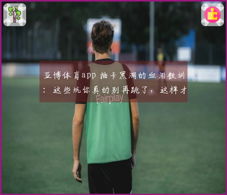 亚博体育app 抽卡黑洞的血泪教训：这些坑你真的别再跳了，这样才能欧皇附体！