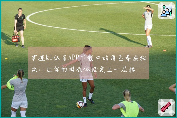 掌握k1体育APP下载中的角色养成秘诀，让你的游戏体验更上一层楼
