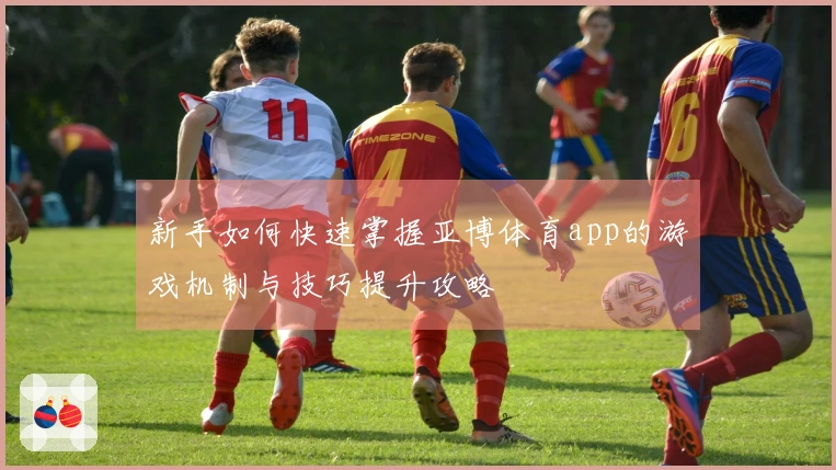 新手如何快速掌握亚博体育app的游戏机制与技巧提升攻略