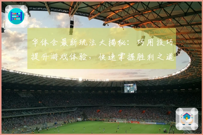 华体会最新玩法大揭秘：巧用技巧提升游戏体验，快速掌握胜利之道